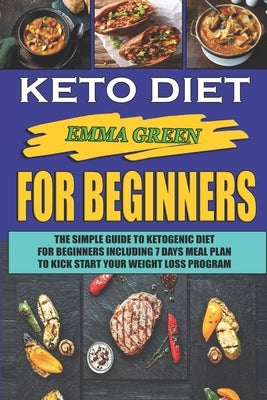Keto For Beginners: The Simple Guide To Ketogenic Diet For Beginners Including 7 days Meal Plan To Kick Start Your Weight Loss Program by Green, Emma