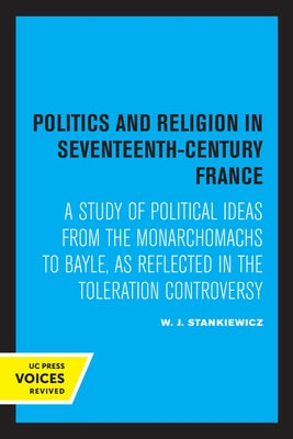 Politics and Religion in Seventeenth-Century France: A Study of Political Ideas from the Monarchomachs to Bayle, as Reflected in the Toleration Contro by Stankiewicz, W. J.