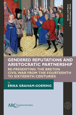 Gendered Reputations and Aristocratic Partnership: Re-Presenting the Breton Civil War from the Fourteenth to Sixteenth Centuries by Graham-Goering, Erika