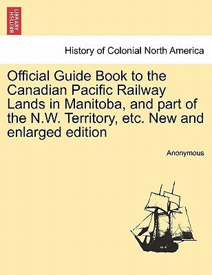Official Guide Book to the Canadian Pacific Railway Lands in Manitoba, and Part of the N.W. Territory, Etc. New and Enlarged Edition by Anonymous