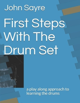 First Steps With The Drum Set: a play along approach to learning the drums by Sayre, John