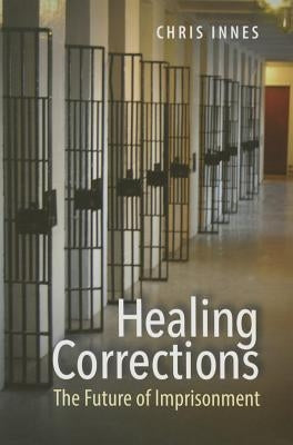 Healing Corrections: The Future of Imprisonment by Innes, Chris