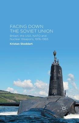 Facing Down the Soviet Union: Britain, the Usa, NATO and Nuclear Weapons, 1976-1983 by Stoddart, Kristan