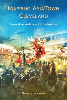 Mapping Asiatown Cleveland: Race and Redevelopment in the Rust Belt by Kinney, Rebecca Jo