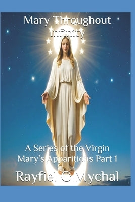 Mary Throughout Infinity: A Series of the Virgin Mary's Apparitions Part 1 by Mychal, Rayfiel G.