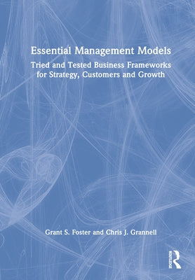 Essential Management Models: Tried and Tested Business Frameworks for Strategy, Customers and Growth by Foster, Grant S.