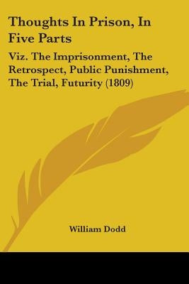 Thoughts In Prison, In Five Parts: Viz. The Imprisonment, The Retrospect, Public Punishment, The Trial, Futurity (1809) by Dodd, William