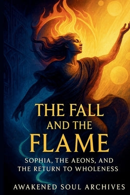 The Fall and the Flame: Sophia, the Aeons, and the Return to Wholeness by Archives, Awakened Soul