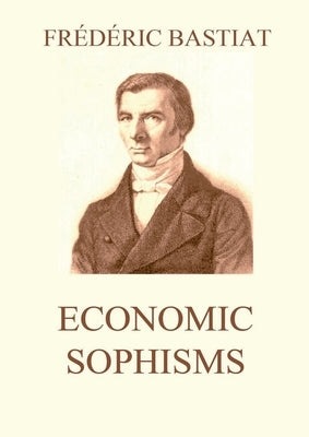 Economic Sophisms: Biographically Annotated Edition by Bastiat, Frédéric