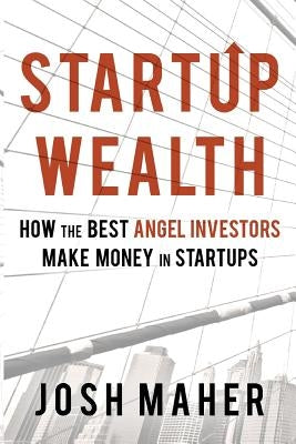 Startup Wealth: How the Best Angel Investors Make Money in Startups by Maher, Josh