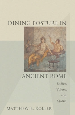 Dining Posture in Ancient Rome: Bodies, Values, and Status by Roller, Matthew B.