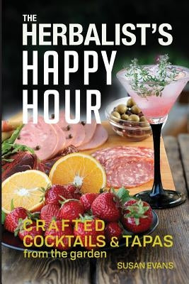 The Herbalist's Happy Hour: Crafted Cocktails and Tapas from the garden by Evans, Susan D.