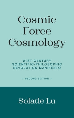 Cosmic Force Cosmology: 21st Century Scientific-Philosophic Revolution Manifesto (Second Edition) by Lu, Solatle