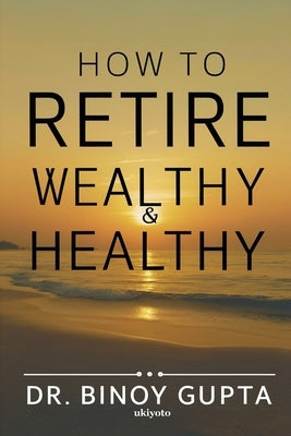 How to Retire Wealthy & Healthy by Dr Binoy Gupta