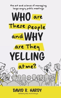 Who are These People and Why are They Yelling at me?: The Art and Science of Managing Large Angry Public Meetings by Hardy, David R.