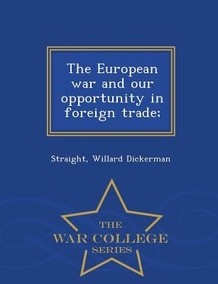 The European War and Our Opportunity in Foreign Trade; - War College Series by Dickerman, Straight Willard
