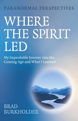 Paranormal Perspectives: Where the Spirit Led: My Improbable Journey Into the Coming Age and What I Learned by Burkholder, Brad