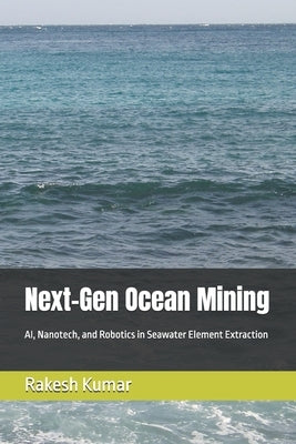 Next-Gen Ocean Mining: AI, Nanotech, and Robotics in Seawater Element Extraction by Kumar, Rakesh