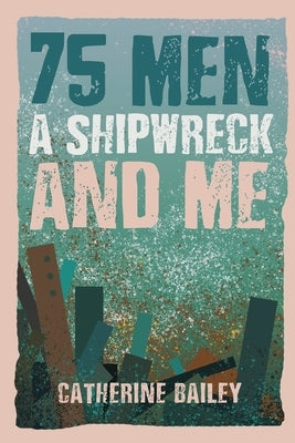 75 Men, A Shipwreck and Me by Bailey, Catherine
