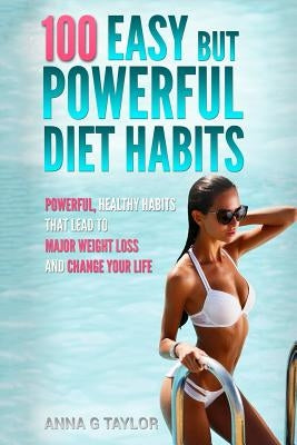 100 Easy but Powerful Diet Habits: Powerful, Healthy Habits that lead to major weight loss and change your life by Taylor, Anna G.