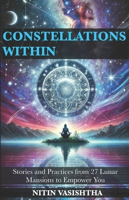 Constellations Within: Stories and Practices from 27 Lunar Mansions to Empower You by Vasishtha, Nitin
