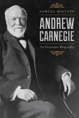 Andrew Carnegie: An Economic Biography, Updated Edition by Bostaph, Samuel