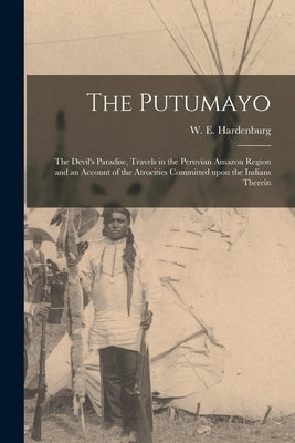 The Putumayo: the Devil's Paradise, Travels in the Peruvian Amazon Region and an Account of the Atrocities Committed Upon the Indian by Hardenburg, W. E. (Walter Ernest) 18