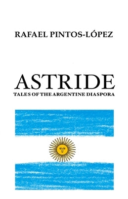 Astride: Tales of the Argentine diaspora by Pintos-Lopez, Rafael