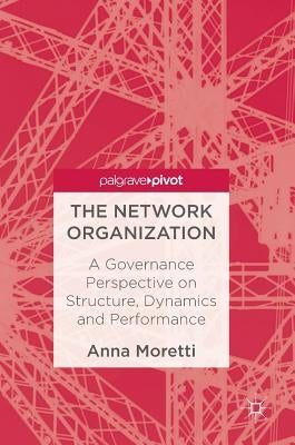 The Network Organization: A Governance Perspective on Structure, Dynamics and Performance by Moretti, Anna