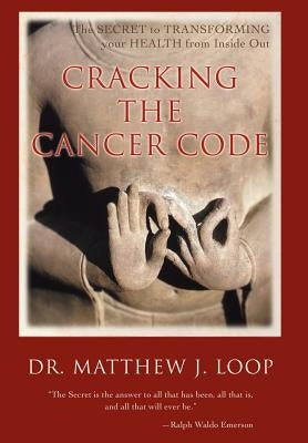 Cracking the Cancer Code: The Secret to Transforming Your Health from Inside Out by Loop, Matthew J.
