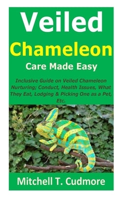 Veiled Chameleon Care Made Easy: Inclusive Guide on Veiled Chameleon Nurturing; Conduct, Health Issues, What They Eat, Lodging & Picking One as a Pet, by Cudmore, Mitchell T.