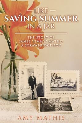 Like Saving Summer in a Jar: The Story of James "Jimmy" Mathis A Strawbridge Boy by Mathis, Amy