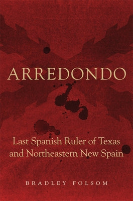 Arredondo: The Last Spanish Ruler of Texas and Northeastern New Spain by Folsom, Bradley