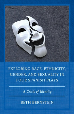 Exploring Race, Ethnicity, Gender, and Sexuality in Four Spanish Plays: A Crisis of Identity by Bernstein, Beth Ann