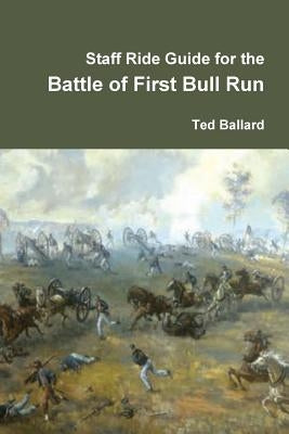 Staff Ride Guide for the Battle of First Bull Run by Ballard, Ted