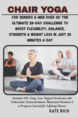 CHAIR YOGA for Seniors & Men Over 30: The Ultimate 28-Day Challenge to Boost Flexibility, Balance, Strength & Weight Loss in Just 20 Minutes a Day: In by Rich, Kate