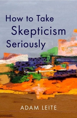 How to Take Skepticism Seriously by Leite, Adam