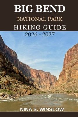 Big Bend National Park Hiking Guide 2026 - 2027: A Complete Trail Guide to Desert Canyons, Mountain Peaks, and Remote Wilderness Adventures in Texas by S. Winslow, Nina