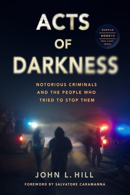 Acts of Darkness: Notorious Criminals, Their Defenders, Prosecutors & Jailers by Hill, John L.