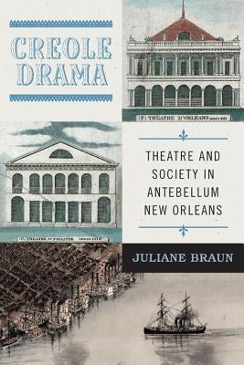 Creole Drama: Theatre and Society in Antebellum New Orleans by Braun, Juliane