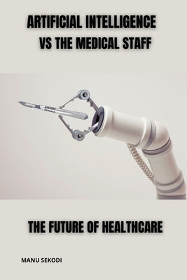 Artificial Intelligence vs The Medical Staff The future of Healthcare by Sekodi, Manu