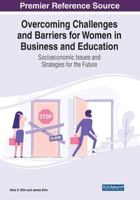 Overcoming Challenges and Barriers for Women in Business and Education: Socioeconomic Issues and Strategies for the Future by Etim, Alice S.