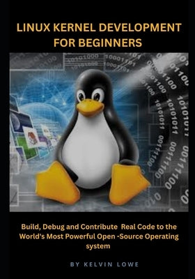 Linux Kernel Development for Beginners: Build, Debug, and Contribute Real Code to the World's Most Powerful Open-Source Operating System by Lowe, Kelvin