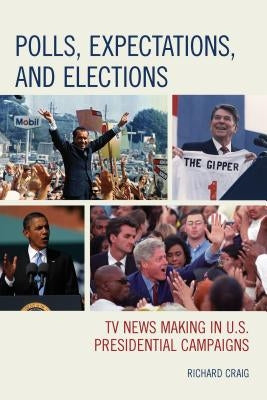 Polls, Expectations, and Elections: TV News Making in U.S. Presidential Campaigns by Craig, Richard