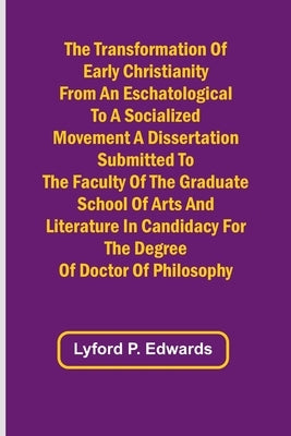 The Transformation of Early Christianity from an Eschatological to a Socialized Movement A Dissertation Submitted to the Faculty of the Graduate Schoo by P. Edwards, Lyford