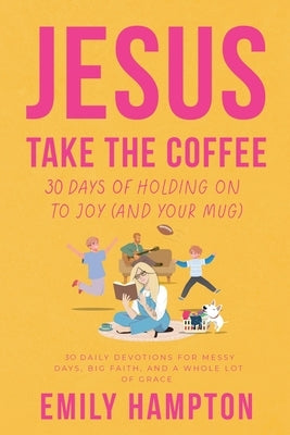 Jesus Take the Coffee: 30 Days of Holding On To Joy (And Your Mug) by Hampton, Emily