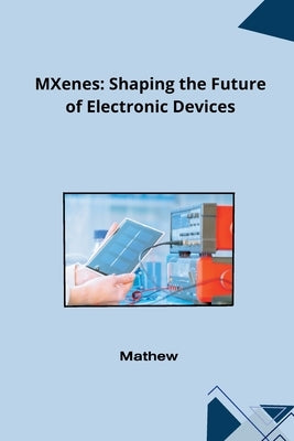 MXenes: Shaping the Future of Electronic Devices by Mathew