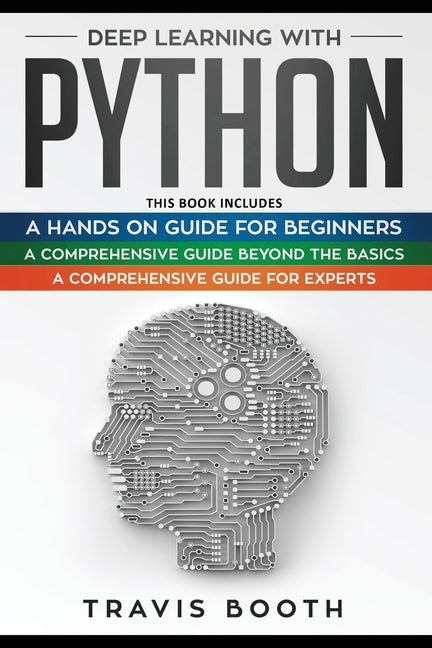 Deep Learning With Python: 3 Books in 1: A Hands-On Guide for Beginners+A Comprehensive Guide Beyond The Basics+A Comprehensive Guide for Experts by Booth, Travis
