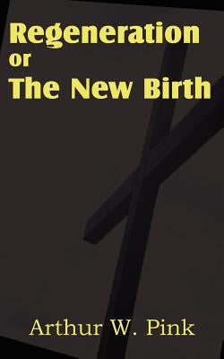 Regeneration or the New Birth by Pink, Arthur W.