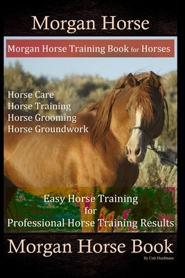 Morgan Horse, Morgan Horse Training Book for Horses, Horse Care, Horse Training, Horse Grooming, Horse Groundwork, Easy Horse Training for Professiona by Hoofmane, Colt